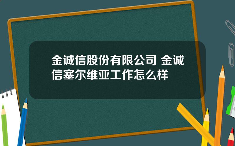 金诚信股份有限公司 金诚信塞尔维亚工作怎么样